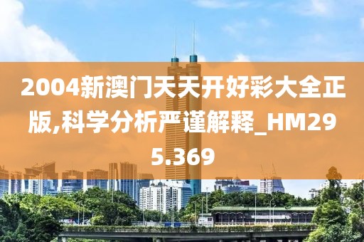 2004新澳门天天开好彩大全正版,科学分析严谨解释_HM295.369