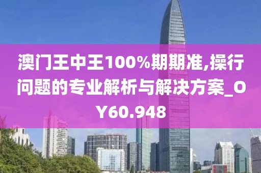 澳门王中王100%期期准,操行问题的专业解析与解决方案_OY60.948
