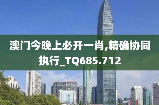 澳门今晚上必开一肖,精确协同执行_TQ685.712