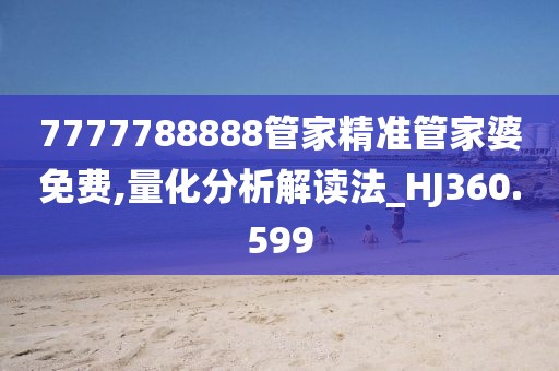 7777788888管家精准管家婆免费,量化分析解读法_HJ360.599