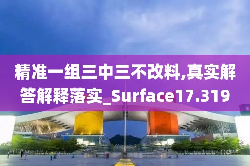 精准一组三中三不改料,真实解答解释落实_Surface17.319
