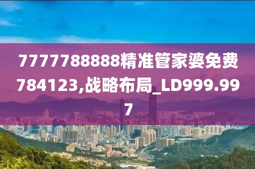 7777788888精准管家婆免费784123,战略布局_LD999.997