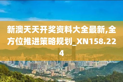 新澳天天开奖资料大全最新,全方位推进策略规划_XN158.224