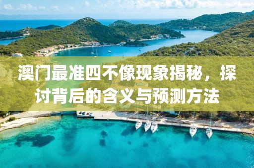 澳门最准四不像现象揭秘，探讨背后的含义与预测方法