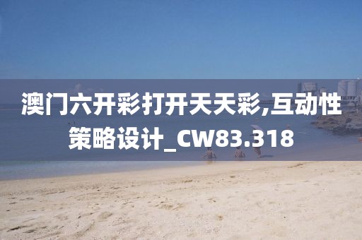 澳门六开彩打开天天彩,互动性策略设计_CW83.318