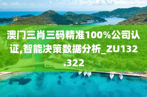 澳门三肖三码精准100%公司认证,智能决策数据分析_ZU132.322