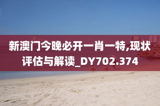 新澳门今晚必开一肖一特,现状评估与解读_DY702.374