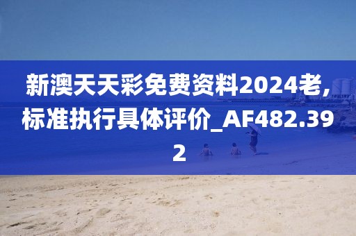 新澳天天彩免费资料2024老,标准执行具体评价_AF482.392