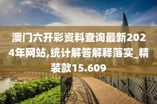 澳门六开彩资料查询最新2024年网站,统计解答解释落实_精装款15.609