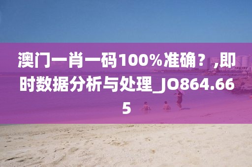 澳门一肖一码100%准确？,即时数据分析与处理_JO864.665