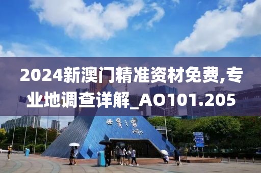 2024新澳门精准资材免费,专业地调查详解_AO101.205