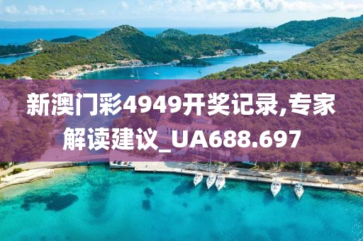 新澳门彩4949开奖记录,专家解读建议_UA688.697