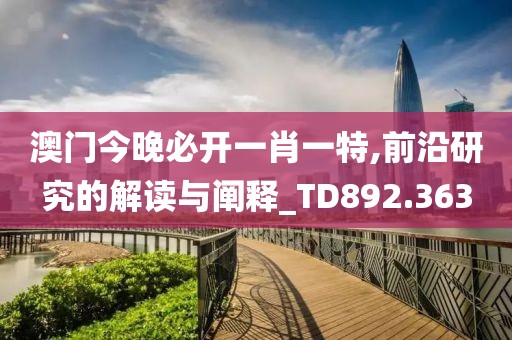 澳门今晚必开一肖一特,前沿研究的解读与阐释_TD892.363