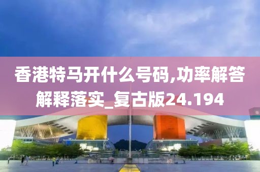 香港特马开什么号码,功率解答解释落实_复古版24.194