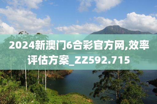 2024新澳门6合彩官方网,效率评估方案_ZZ592.715
