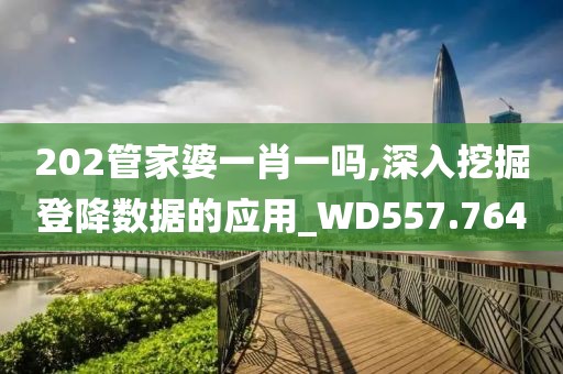 202管家婆一肖一吗,深入挖掘登降数据的应用_WD557.764