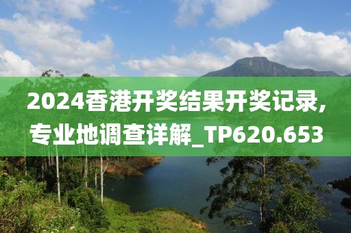2024香港开奖结果开奖记录,专业地调查详解_TP620.653
