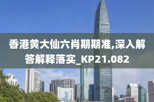 香港黄大仙六肖期期准,深入解答解释落实_KP21.082
