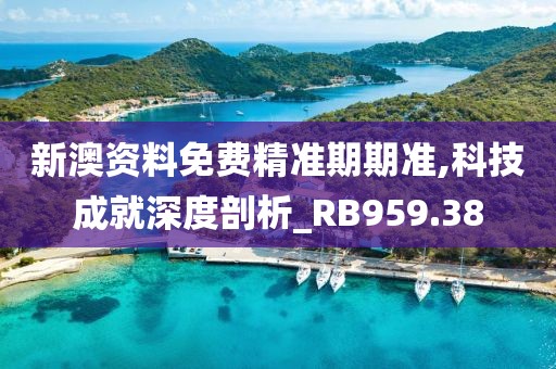 新澳资料免费精准期期准,科技成就深度剖析_RB959.38