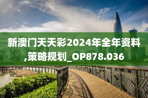 新澳门天天彩2024年全年资料,策略规划_OP878.036