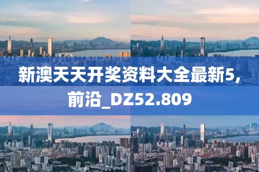 新澳天天开奖资料大全最新5,前沿_DZ52.809