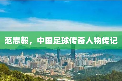 范志毅，中国足球传奇人物传记