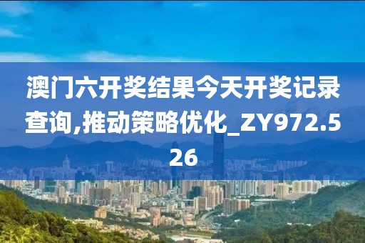 澳门六开奖结果今天开奖记录查询,推动策略优化_ZY972.526