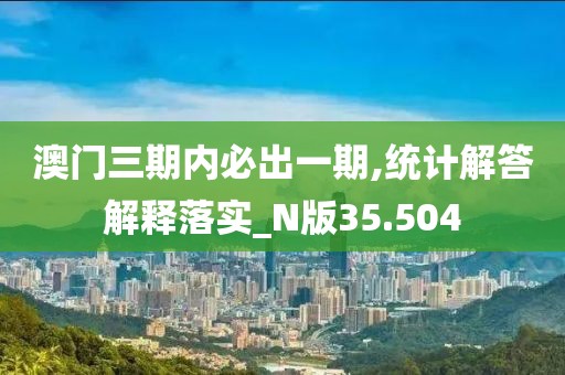 澳门三期内必出一期,统计解答解释落实_N版35.504