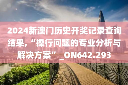2024新澳门历史开奖记录查询结果,“操行问题的专业分析与解决方案”_ON642.293