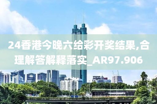 24香港今晚六给彩开奖结果,合理解答解释落实_AR97.906