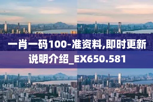 一肖一码100-准资料,即时更新说明介绍_EX650.581