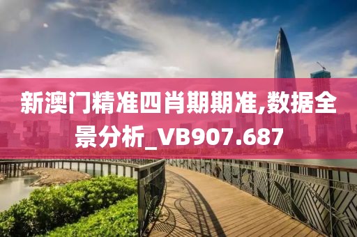 新澳门精准四肖期期准,数据全景分析_VB907.687