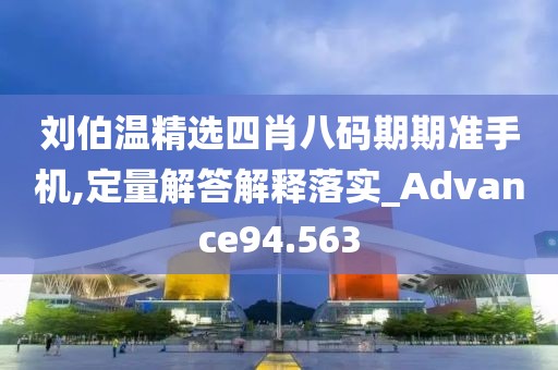 刘伯温精选四肖八码期期准手机,定量解答解释落实_Advance94.563