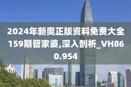 2024年新奥正版资料免费大全159期管家婆,深入剖析_VH860.954