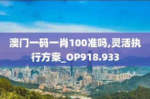 澳门一码一肖100准吗,灵活执行方案_OP918.933