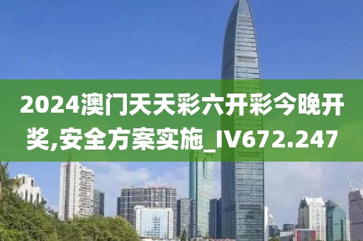 2024澳门天天彩六开彩今晚开奖,安全方案实施_IV672.247