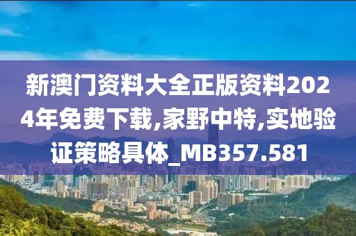 新澳门资料大全正版资料2024年免费下载,家野中特,实地验证策略具体_MB357.581