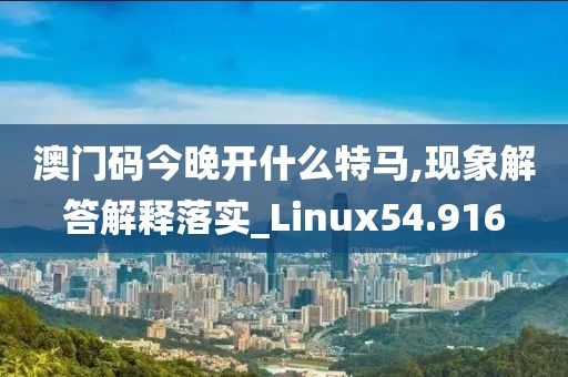 澳门码今晚开什么特马,现象解答解释落实_Linux54.916