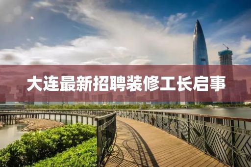 大连最新招聘装修工长启事