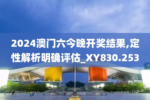 2024澳门六今晚开奖结果,定性解析明确评估_XY830.253
