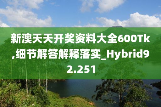 新澳天天开奖资料大全600Tk,细节解答解释落实_Hybrid92.251
