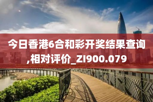 今日香港6合和彩开奖结果查询,相对评价_ZI900.079