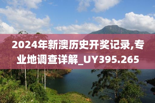2024年新澳历史开奖记录,专业地调查详解_UY395.265