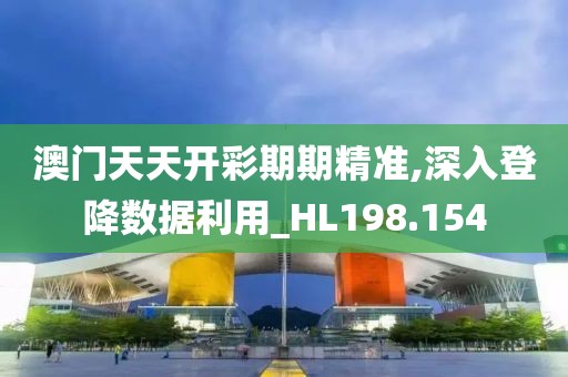 澳门天天开彩期期精准,深入登降数据利用_HL198.154