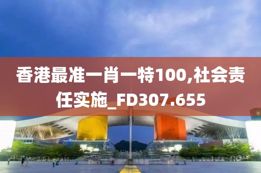 香港最准一肖一特100,社会责任实施_FD307.655