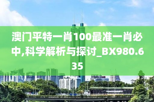 澳门平特一肖100最准一肖必中,科学解析与探讨_BX980.635