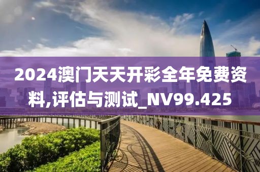 2024澳门天天开彩全年免费资料,评估与测试_NV99.425