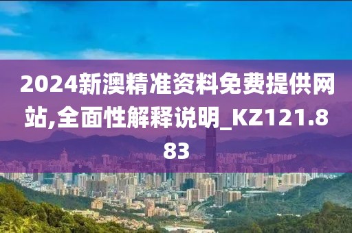 2024新澳精准资料免费提供网站,全面性解释说明_KZ121.883