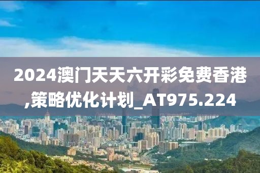 2024澳门天天六开彩免费香港,策略优化计划_AT975.224