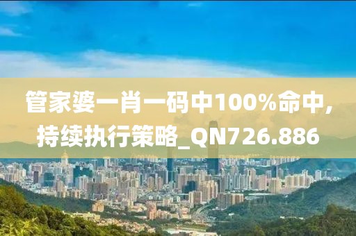 管家婆一肖一码中100%命中,持续执行策略_QN726.886